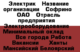 Электрик › Название организации ­ Софрино, ОАО › Отрасль предприятия ­ Электрооборудование › Минимальный оклад ­ 30 000 - Все города Работа » Вакансии   . Ханты-Мансийский,Белоярский г.